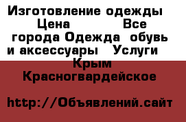 Изготовление одежды. › Цена ­ 1 000 - Все города Одежда, обувь и аксессуары » Услуги   . Крым,Красногвардейское